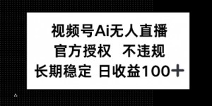视频号AI无人直播，官方授权 不违规，单日平均收益100+