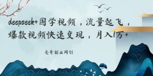 deepseek+国学视频，流量起飞，爆款视频快速变现，月入1w