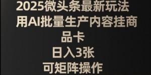 2025微头条最新玩法，用AI批量生产内容挂商品卡，日入3张，可矩阵操作