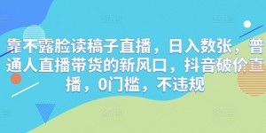 靠不露脸读稿子直播，日入数张，普通人直播带货的新风口，抖音破价直播，0门槛，不违规