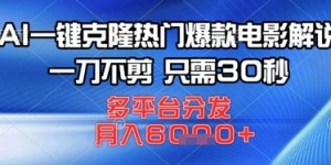 AI一键克隆热门爆款电影解说，一刀不剪，只需30秒，多平台分发，月入6k