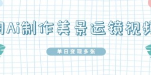 用Ai制作美景运镜视频，单日变现多张