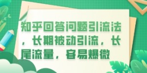 知乎回答问题引流法，长期被动引流，长尾流量，私域变现必学课程