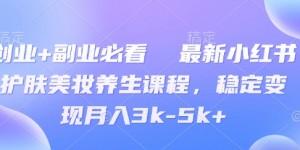 创业+副业必看  最新小红书护肤美妆养生课程，稳定变现月入3k-5k+