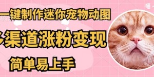 AI搬砖一件制作超迷你宠物图，5分钟一个成品，多渠道引流涨粉变现，简单易上手，保姆级教程