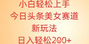 小白轻松上手，今日头条美女赛道新玩法，日入轻松2张+