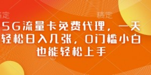 5G流量卡免费代理，一天轻松日入几张，0门槛小白也能轻松上手
