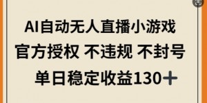AI自动无人直播小游戏，官方授权 不违规 不封号，单日稳定收益130+