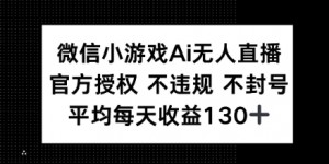 微信小游戏AI无人直播，不违规 不封号，官方授权 每天收益130+