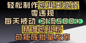 轻松制作创业类视频，零违规，每天被动引流 500 + 精准创业粉，可矩阵批量发布