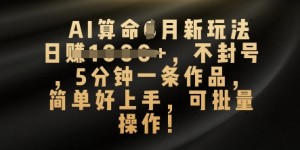 AI算命4月新玩法，日入数张，不封号，5分钟一条作品，简单好上手，可批量操作