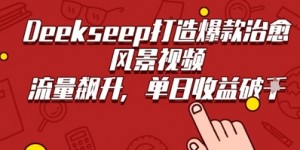 Deekseep制作治愈风景视频爆火出圈，单日收益几张，流量持续飙升