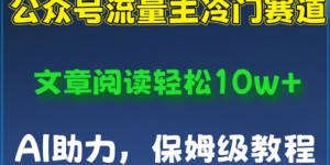 公众号流量主冷门赛道，文章阅读轻松10w+，AI助力，保姆级教程