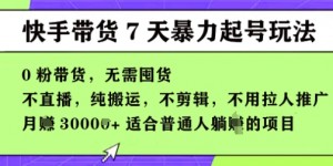 快手0粉短视频带货7天暴力起号玩法，无需囤货，月入过W，5分钟搬运一条，适合普通人躺Z的项目