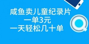 咸鱼卖儿童纪录片，一单3元，一天轻松几十单