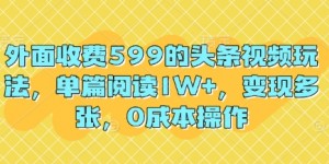 外面收费599的头条视频玩法，单篇阅读1W+，变现多张，0成本操作