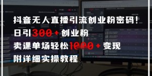 抖音无人直播引流密码，日引300+创业粉，单场轻松1k+变现，附详细实操教程