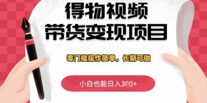 得物视频带货变现项目，零门槛操作简单，小白也能日入3张+，长期可做