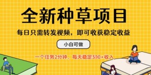 全新种草项目，每日只需转发视频，每天随时做任务，一个任务2分钟，每天3张+收入，小白可做