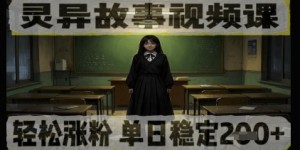 灵异故事视频课，轻松涨粉，单日稳定2张+