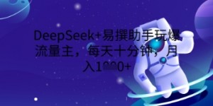 DeepSeek+易撰助手玩爆流量主，每天十分钟，月入1000+