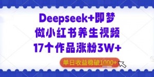 Deepseek+即梦做小红书养生视频17个作品涨粉3W+单日收益几张