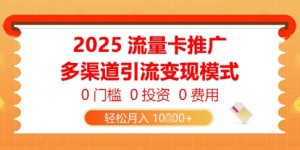 2025流量卡推广，0门槛0投入0费用，多渠道引流变现模式，轻松月入1w