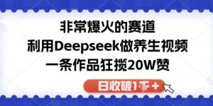 非常爆火的赛道，利用Deepseek做养生视频，一条作品狂揽20W赞，日收破1k