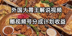 外国大胃王解说视频，挣视频号分成计划收益，操作简单，轻松月入过W