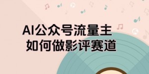 AI公众号流量主，如何做剧评赛道