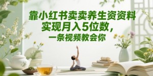 靠小红书卖养生资料实现月入5位数，一条视频教会你