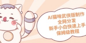 AI猫咪武侠版制作，全网分发，新手小白快速上手，保姆级教程