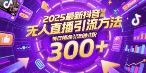 2025最新抖音无人直播引流方法，每日精准引流创业粉300+