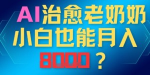 AI治愈老奶奶小白也能月入8k，适合低门槛的人群快速制作