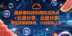最新黑科技利用吃瓜热点+云盘分享，零投入推新挣钱，小白轻松上手