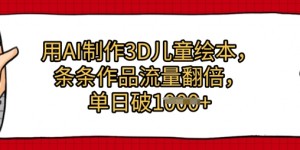用AI制作3D儿童绘本，条条作品流量翻倍，单日几张