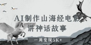 AI制作山海经电影，讲神话故事，一周变现5K+