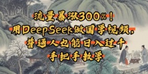 流量暴涨300%！用DeepSeek做国学视频，普通人也能日入过k