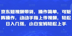 京东短视频带货，操作简单，可矩阵操作，动动手指上传视频，轻松日入几张，小白宝妈轻松上手