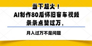 当下超火！AI制作80后怀旧客车视频，条条点赞过W