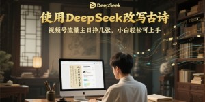 使用DeepSeek改写古诗，视频号流量主日挣几张，小白轻松可上手