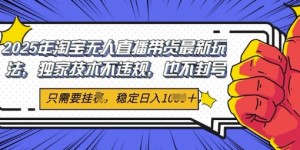 2025年淘宝无人直播带货最新玩法，独家技术不违规，稳定日入几张，小白也能当天开单