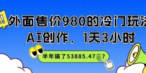 外面售价980的冷门玩法，AI创作，1天3小时，半年搞了53885.47？