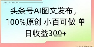 头条号AI图文发布，100%原创 小百可做，单日收益3张+