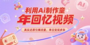 利用Ai制作童年回忆视频，真实还原引爆流量，单日变现多张