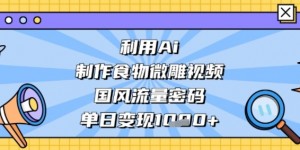 利用Ai制作食物微雕视频，国风流量密码，单日变现多张