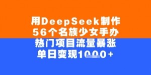 用DeepSeek制作56个名族少女手办，单日变现几张，热门项目流量暴涨