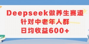 新玩法！Deepseek做养生赛道针对中老年人群，日均收益6张+