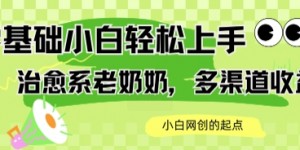 AI治愈系老奶奶多渠道收益，零基础小白也能轻松上手，轻松日入几张