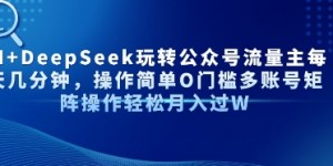 AI+DeepSeek玩转公众号流量主每天几分钟，操作简单0门槛多账号矩阵操作轻松月入过W